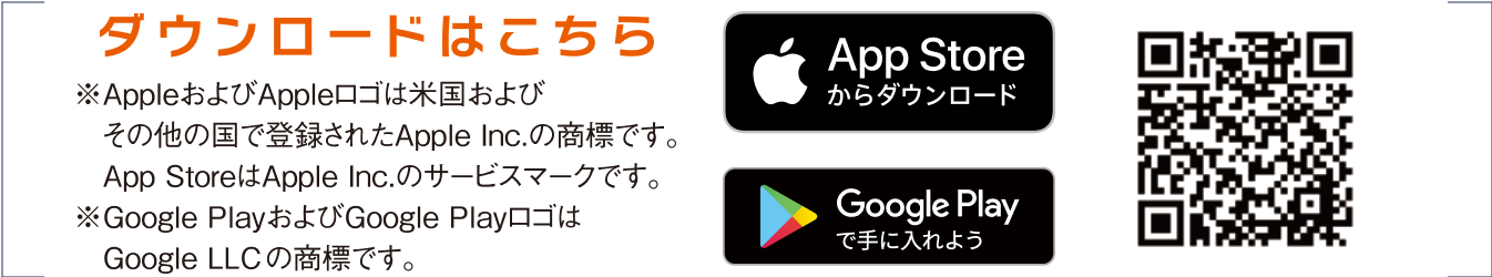 ダウンロードはこちら※AppleおよびAppleロゴは米国およびその他の国で登録されたApple Inc.の商標です。※Google PlayおよびGoogle PlayロゴはGoogle LLCの商標です。