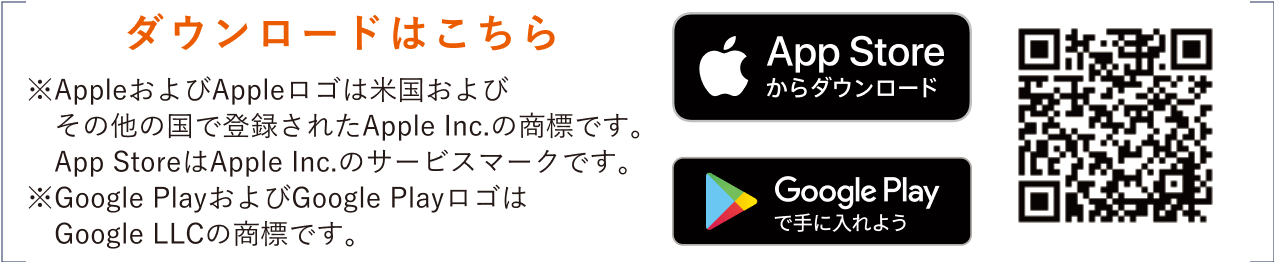 ダウンロードはこちら※AppleおよびAppleロゴは米国およびその他の国で登録されたApple Inc.の商標です。※Google PlayおよびGoogle PlayロゴはGoogle LLCの商標です。