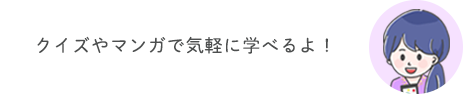 クイズやマンガで気軽に学べるよ！