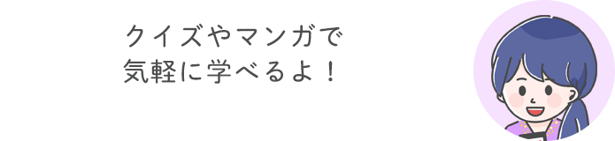 クイズやマンガで気軽に学べるよ！
