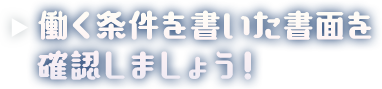 働く条件を書いた書面を確認しましょう！