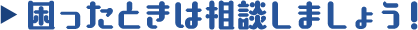 困ったときは相談しましょう！