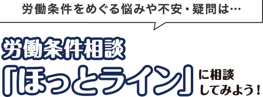 労働条件をめぐる悩みや不安・疑問は…　労働条件相談「ほっとライン」に相談してみよう！